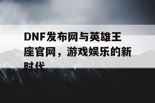 DNF发布网与英雄王座官网，游戏娱乐的新时代