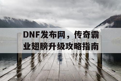 DNF发布网，传奇霸业翅膀升级攻略指南