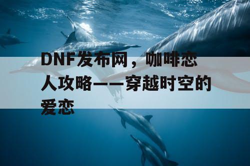 DNF发布网，咖啡恋人攻略——穿越时空的爱恋