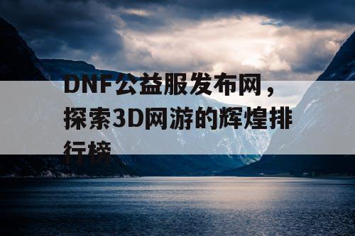 DNF公益服发布网，探索3D网游的辉煌排行榜