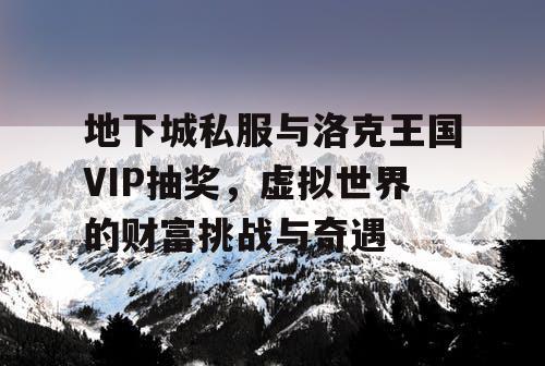 地下城私服与洛克王国VIP抽奖，虚拟世界的财富挑战与奇遇