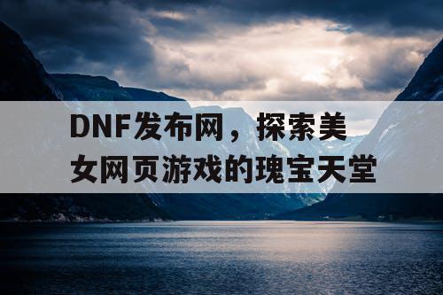 DNF发布网，探索美女网页游戏的瑰宝天堂