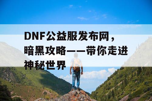 DNF公益服发布网，暗黑攻略——带你走进神秘世界