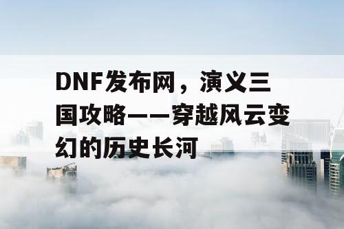 DNF发布网，演义三国攻略——穿越风云变幻的历史长河