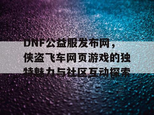 DNF公益服发布网，侠盗飞车网页游戏的独特魅力与社区互动探索