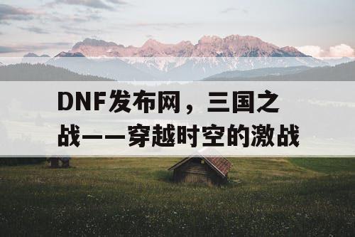 DNF发布网，三国之战——穿越时空的激战