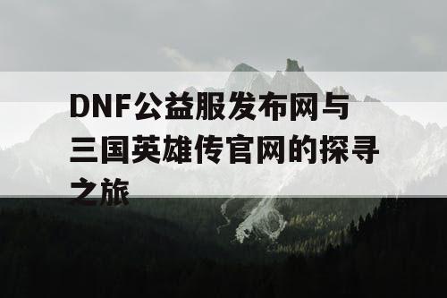 DNF公益服发布网与三国英雄传官网的探寻之旅