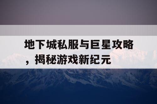 地下城私服与巨星攻略，揭秘游戏新纪元