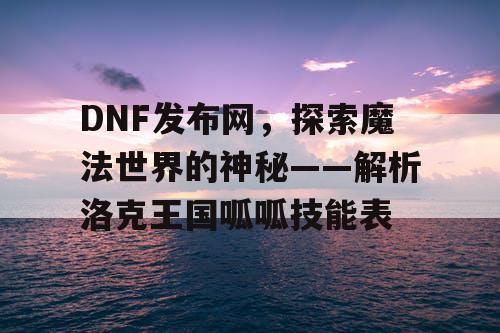 DNF发布网，探索魔法世界的神秘——解析洛克王国呱呱技能表