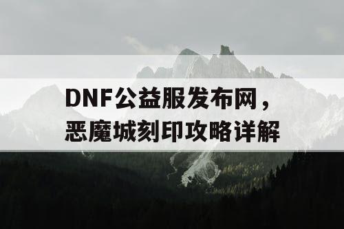 DNF公益服发布网，恶魔城刻印攻略详解