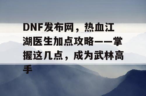 DNF发布网，热血江湖医生加点攻略——掌握这几点，成为武林高手