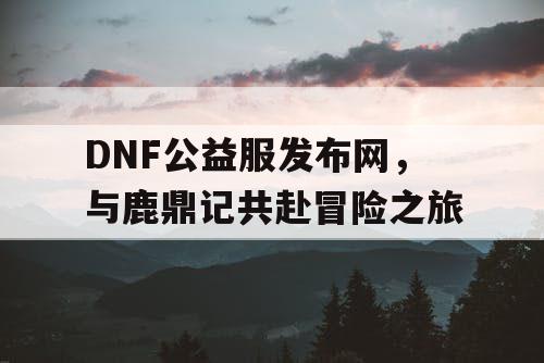 DNF公益服发布网，与鹿鼎记共赴冒险之旅