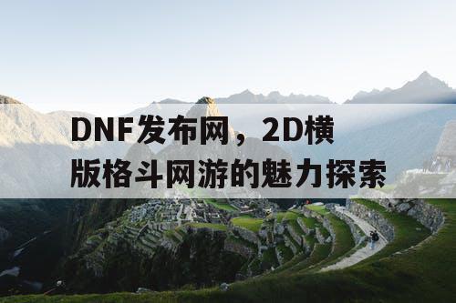 DNF发布网，2D横版格斗网游的魅力探索