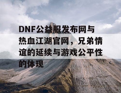 DNF公益服发布网与热血江湖官网，兄弟情谊的延续与游戏公平性的体现