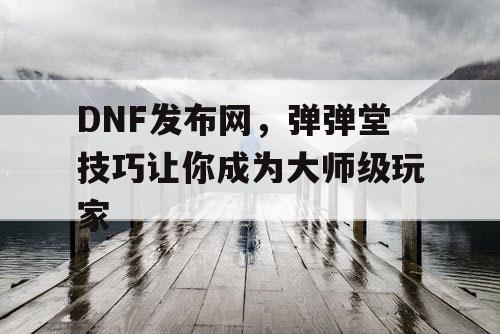 DNF发布网，弹弹堂技巧让你成为大师级玩家