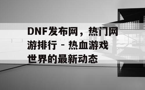 DNF发布网，热门网游排行 - 热血游戏世界的最新动态