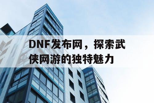 DNF发布网，探索武侠网游的独特魅力