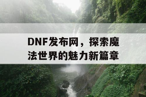 DNF发布网，探索魔法世界的魅力新篇章