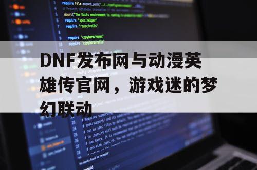 DNF发布网与动漫英雄传官网，游戏迷的梦幻联动