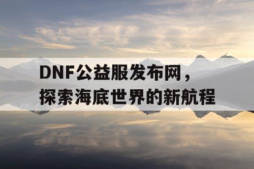 DNF公益服发布网，探索海底世界的新航程