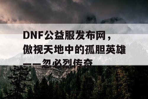 DNF公益服发布网，傲视天地中的孤胆英雄——忽必烈传奇