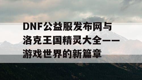 DNF公益服发布网与洛克王国精灵大全——游戏世界的新篇章