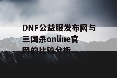 DNF公益服发布网与三国杀online官网的比较分析