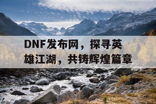 DNF发布网，探寻英雄江湖，共铸辉煌篇章