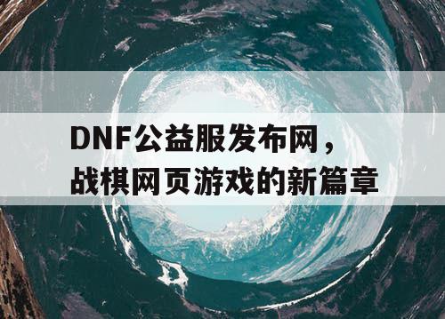 DNF公益服发布网，战棋网页游戏的新篇章