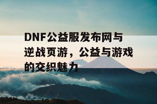 DNF公益服发布网与逆战页游，公益与游戏的交织魅力