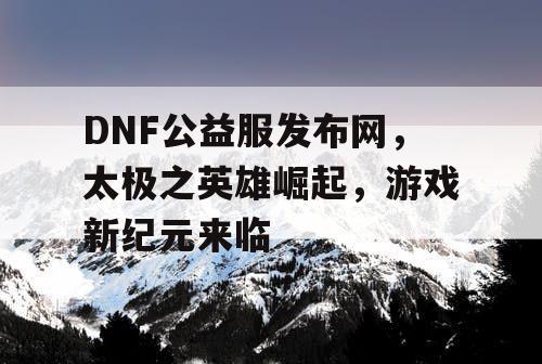 DNF公益服发布网，太极之英雄崛起，游戏新纪元来临