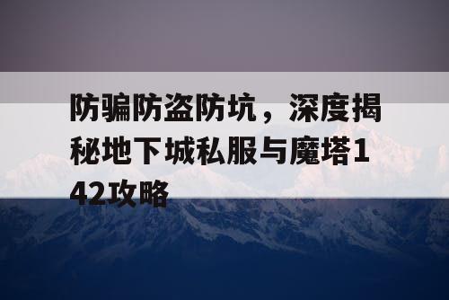 防骗防盗防坑，深度揭秘地下城私服与魔塔142攻略