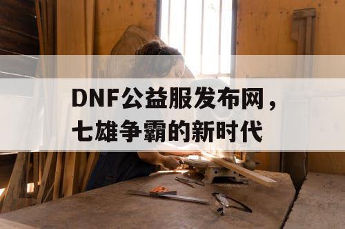 DNF公益服发布网，七雄争霸的新时代