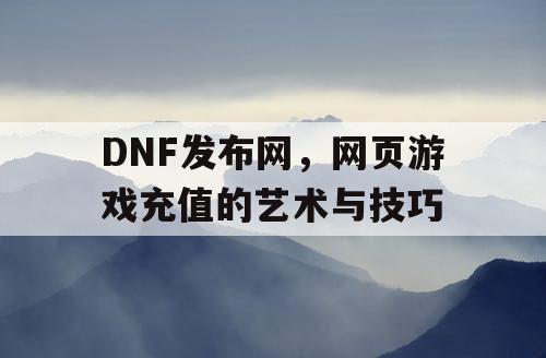 DNF发布网，网页游戏充值的艺术与技巧