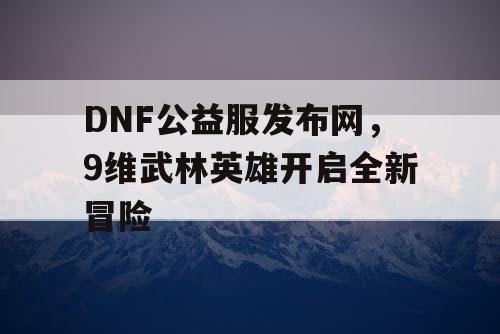 DNF公益服发布网，9维武林英雄开启全新冒险