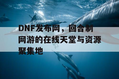 DNF发布网，回合制网游的在线天堂与资源聚集地