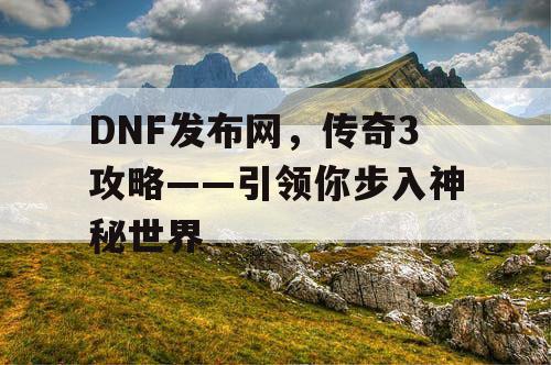 DNF发布网，传奇3攻略——引领你步入神秘世界