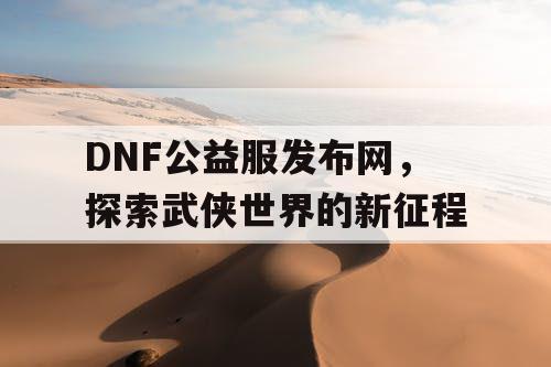 DNF公益服发布网，探索武侠世界的新征程