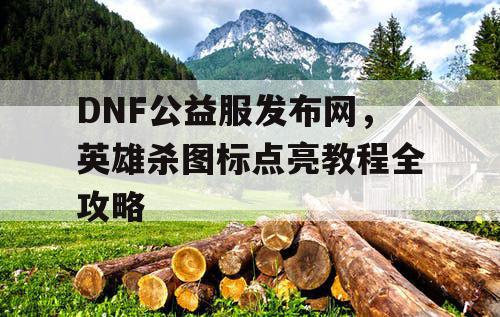 DNF公益服发布网，英雄杀图标点亮教程全攻略