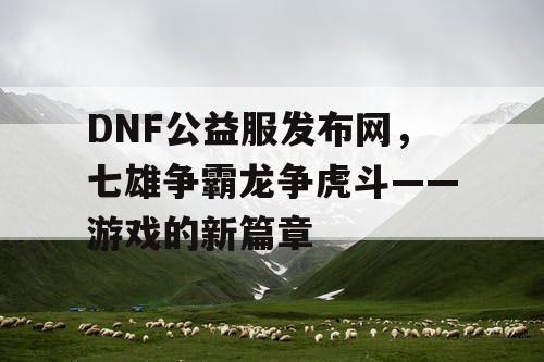 DNF公益服发布网，七雄争霸龙争虎斗——游戏的新篇章