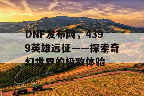 DNF发布网，4399英雄远征——探索奇幻世界的极致体验