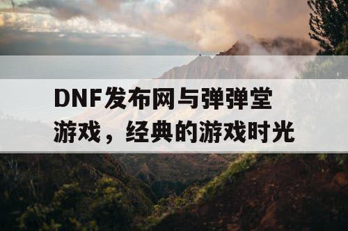 DNF发布网与弹弹堂游戏，经典的游戏时光