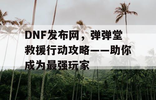 DNF发布网，弹弹堂救援行动攻略——助你成为最强玩家