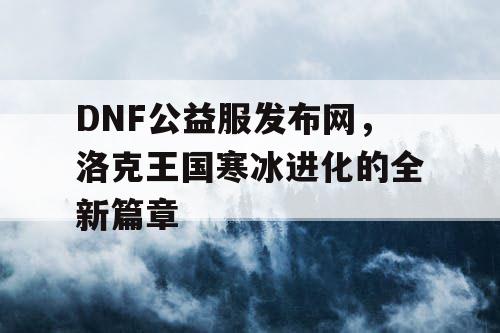 DNF公益服发布网，洛克王国寒冰进化的全新篇章