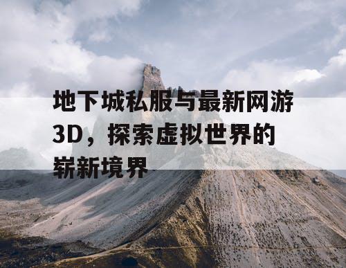 地下城私服与最新网游3D，探索虚拟世界的崭新境界