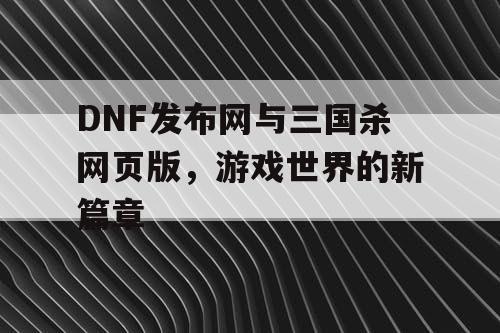 DNF发布网与三国杀网页版，游戏世界的新篇章