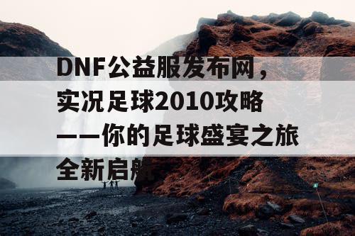 DNF公益服发布网，实况足球2010攻略——你的足球盛宴之旅全新启航