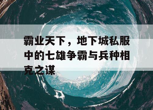 霸业天下，地下城私服中的七雄争霸与兵种相克之谋