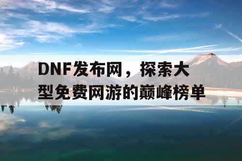 DNF发布网，探索大型免费网游的巅峰榜单