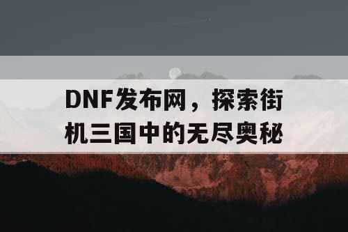 DNF发布网，探索街机三国中的无尽奥秘